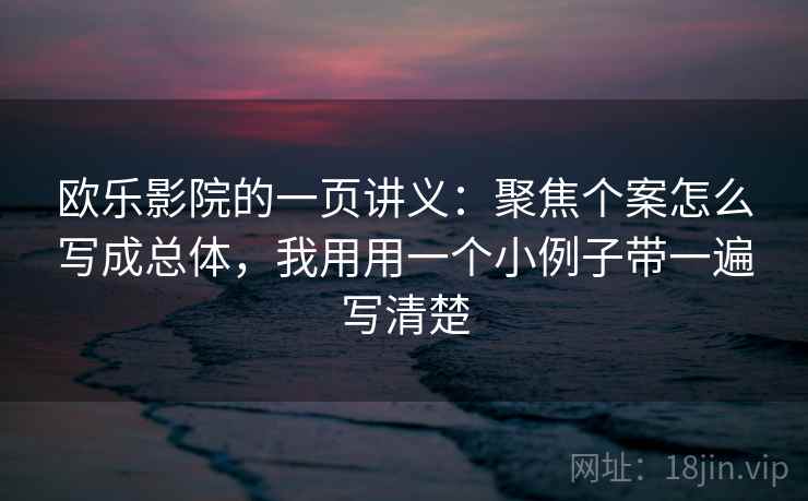 欧乐影院的一页讲义：聚焦个案怎么写成总体，我用用一个小例子带一遍写清楚