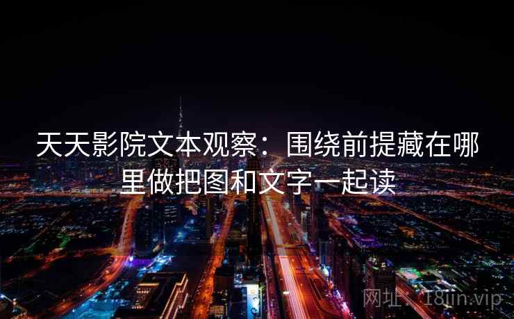天天影院文本观察：围绕前提藏在哪里做把图和文字一起读