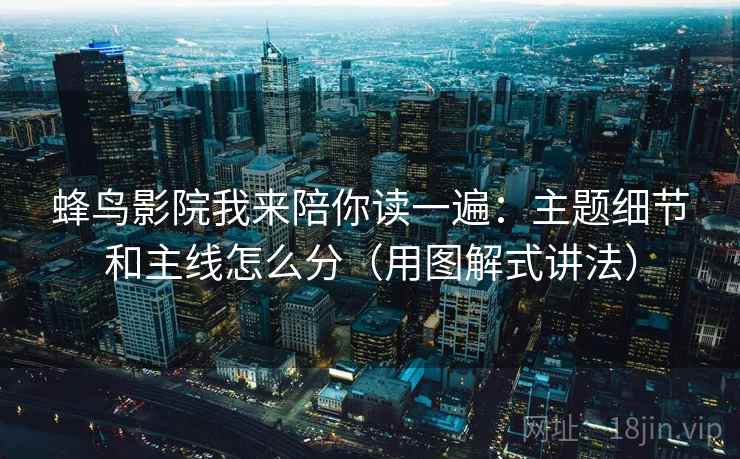 蜂鸟影院我来陪你读一遍：主题细节和主线怎么分（用图解式讲法）