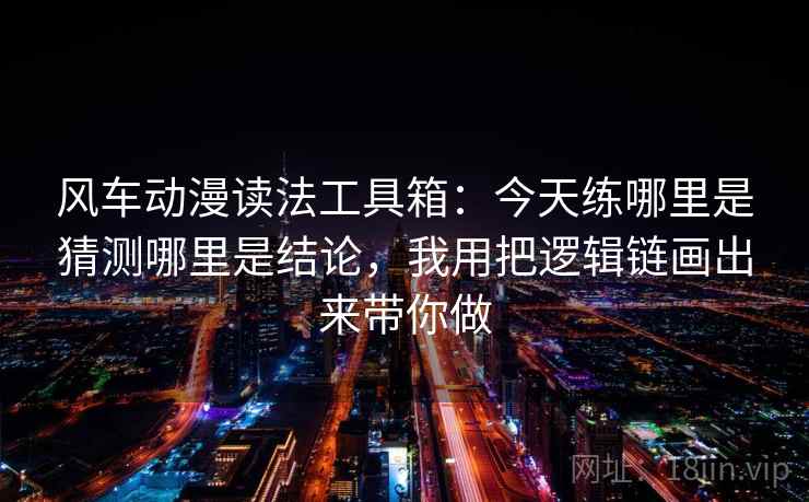风车动漫读法工具箱：今天练哪里是猜测哪里是结论，我用把逻辑链画出来带你做