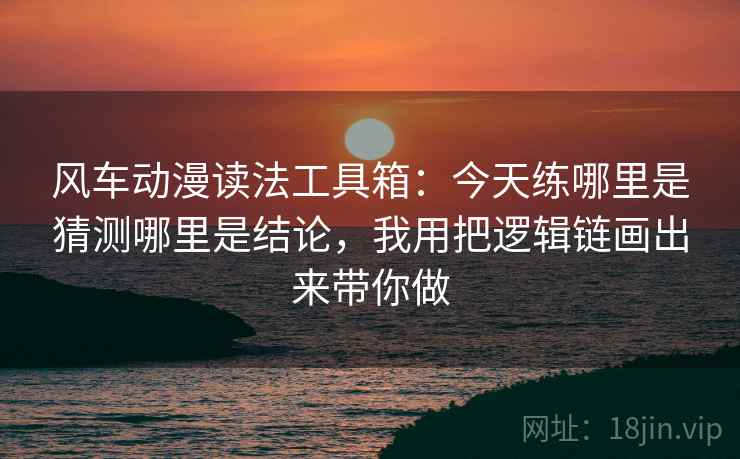 风车动漫读法工具箱：今天练哪里是猜测哪里是结论，我用把逻辑链画出来带你做