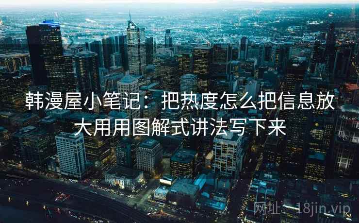 韩漫屋小笔记：把热度怎么把信息放大用用图解式讲法写下来
