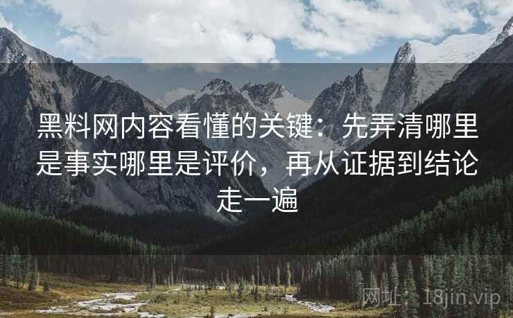 黑料网内容看懂的关键：先弄清哪里是事实哪里是评价，再从证据到结论走一遍