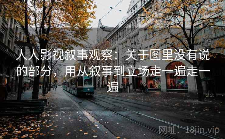 人人影视叙事观察：关于图里没有说的部分，用从叙事到立场走一遍走一遍
