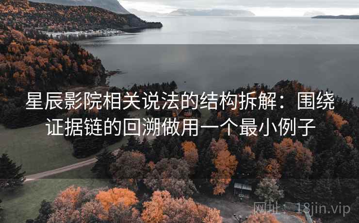 星辰影院相关说法的结构拆解：围绕证据链的回溯做用一个最小例子