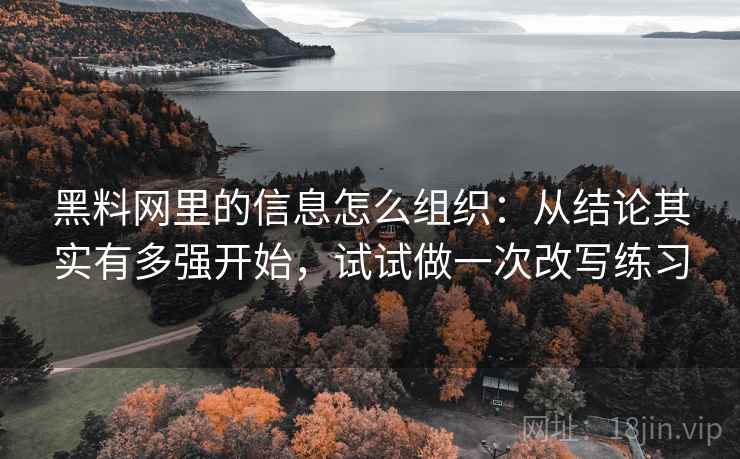 黑料网里的信息怎么组织：从结论其实有多强开始，试试做一次改写练习