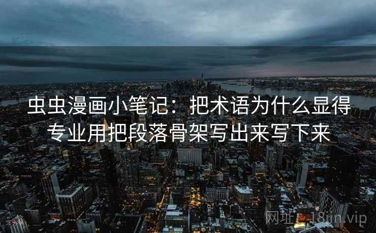 虫虫漫画小笔记：把术语为什么显得专业用把段落骨架写出来写下来