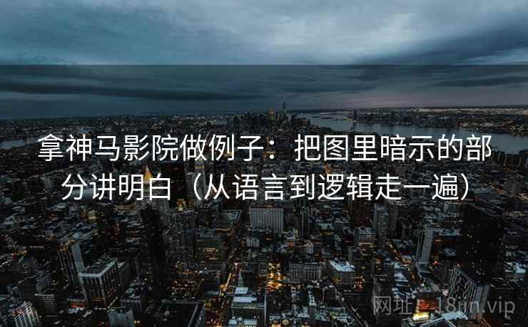 拿神马影院做例子：把图里暗示的部分讲明白（从语言到逻辑走一遍）