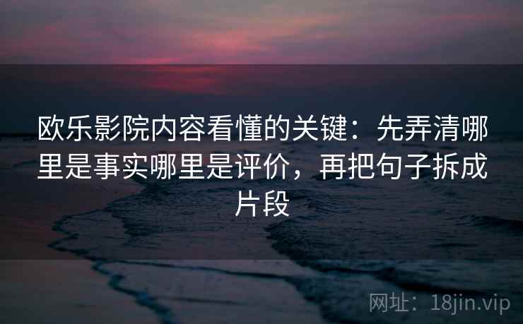 欧乐影院内容看懂的关键：先弄清哪里是事实哪里是评价，再把句子拆成片段