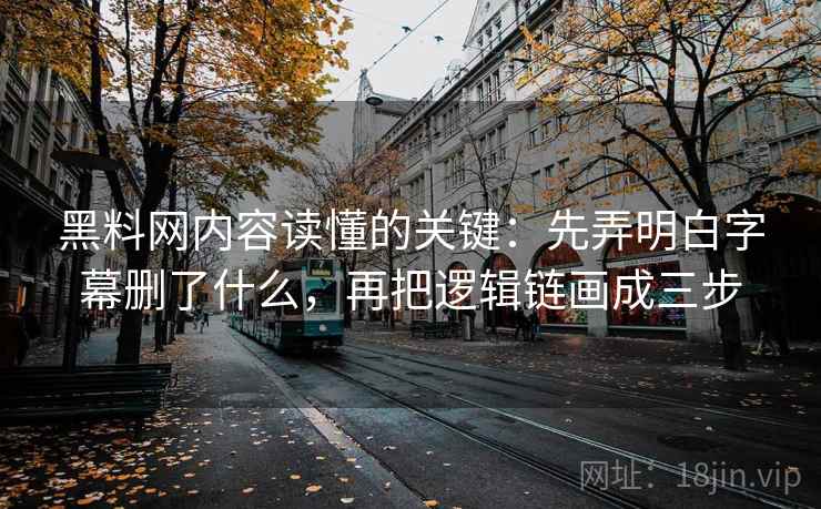 黑料网内容读懂的关键：先弄明白字幕删了什么，再把逻辑链画成三步