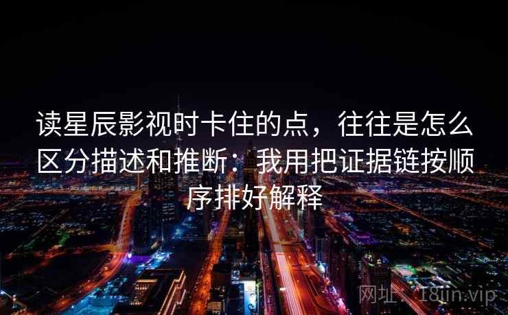 读星辰影视时卡住的点，往往是怎么区分描述和推断：我用把证据链按顺序排好解释