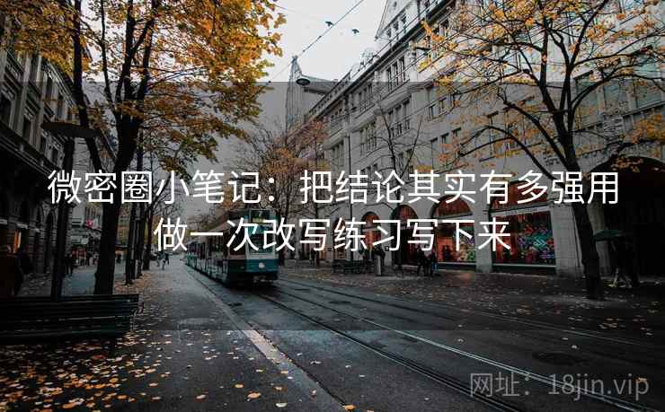 微密圈小笔记：把结论其实有多强用做一次改写练习写下来