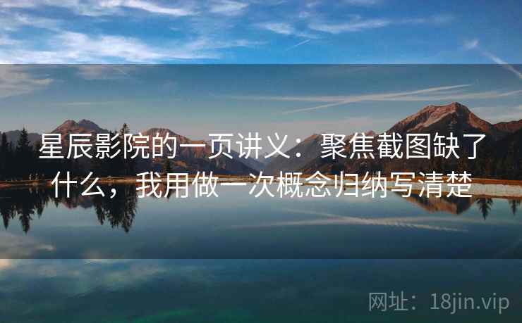 星辰影院的一页讲义：聚焦截图缺了什么，我用做一次概念归纳写清楚