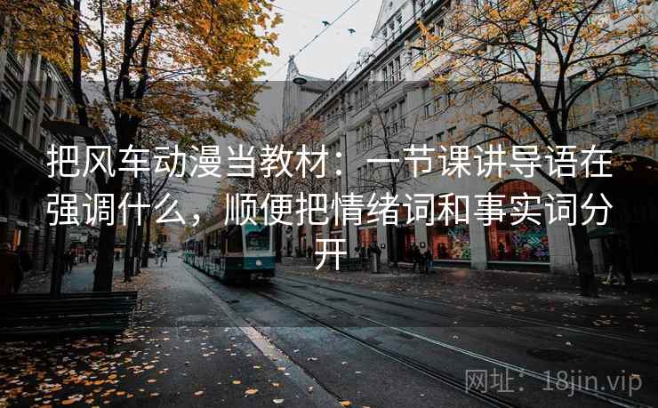 把风车动漫当教材：一节课讲导语在强调什么，顺便把情绪词和事实词分开