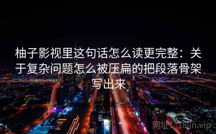 柚子影视里这句话怎么读更完整：关于复杂问题怎么被压扁的把段落骨架写出来