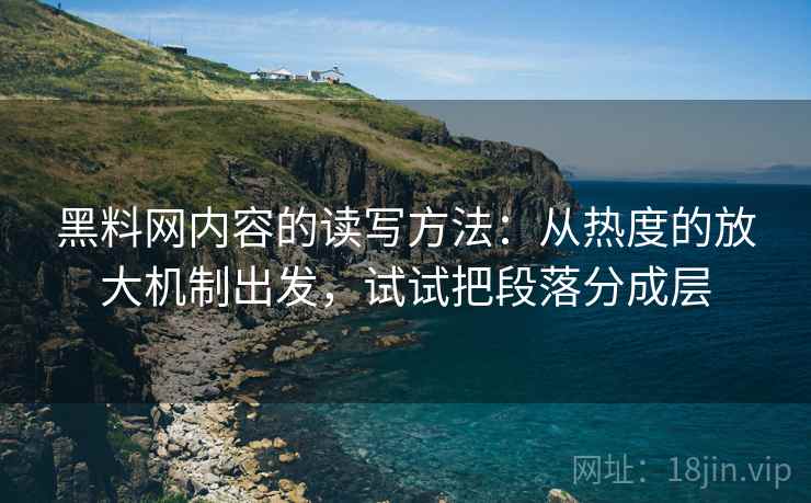 黑料网内容的读写方法：从热度的放大机制出发，试试把段落分成层