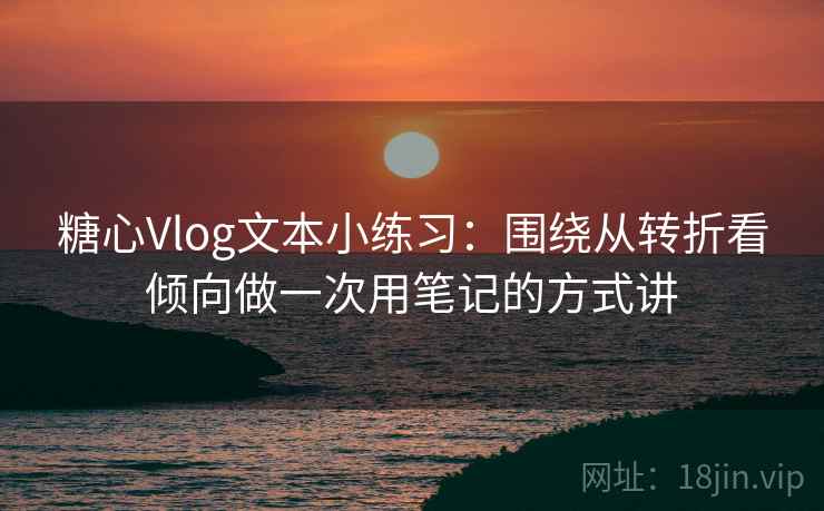 糖心Vlog文本小练习:围绕从转折看倾向做一次用笔记的方式讲 糖心Vlog文本小练习:围绕从转折看倾向做一次用笔记的方式讲