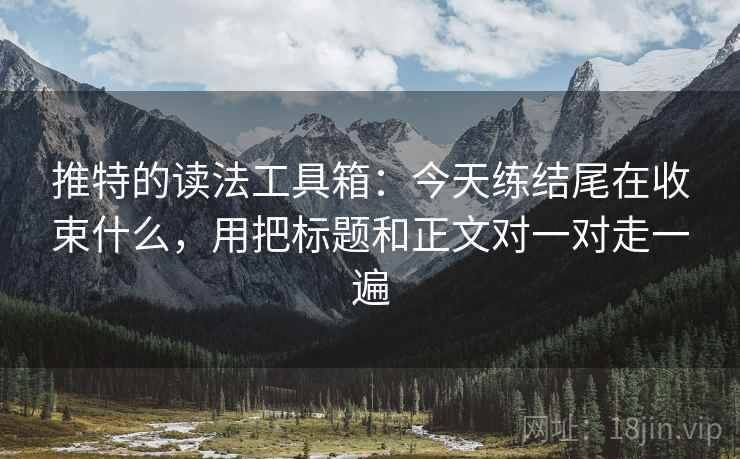 推特的读法工具箱：今天练结尾在收束什么，用把标题和正文对一对走一遍