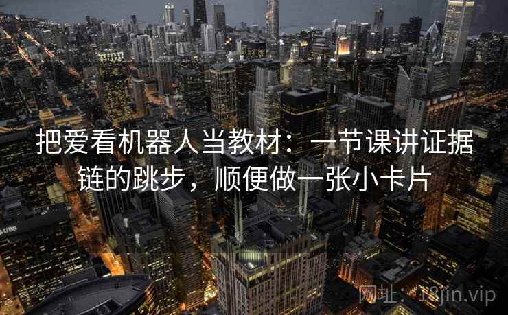 把爱看机器人当教材：一节课讲证据链的跳步，顺便做一张小卡片