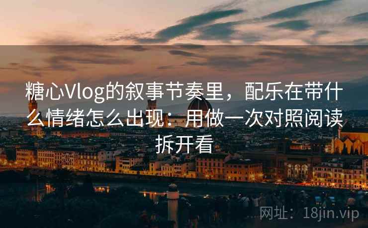糖心Vlog的叙事节奏里,配乐在带什么情绪怎么出现:用做一次对照阅读拆开看 糖心Vlog的叙事节奏里,配乐在带什么情绪怎么出现:用做一次对照阅读拆开看