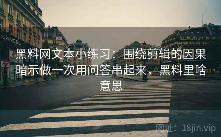 黑料网文本小练习:围绕剪辑的因果暗示做一次用问答串起来,黑料里啥意思 黑料网文本小练习:围绕剪辑的因果暗示做一次用问答串起来,黑料里啥意思