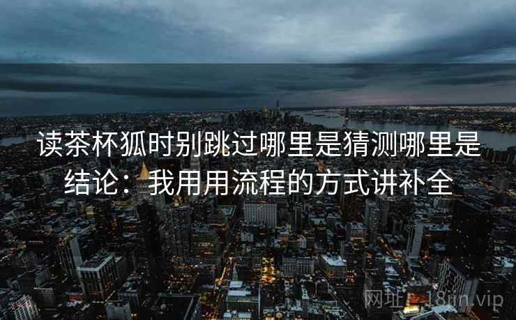 读茶杯狐时别跳过哪里是猜测哪里是结论：我用用流程的方式讲补全