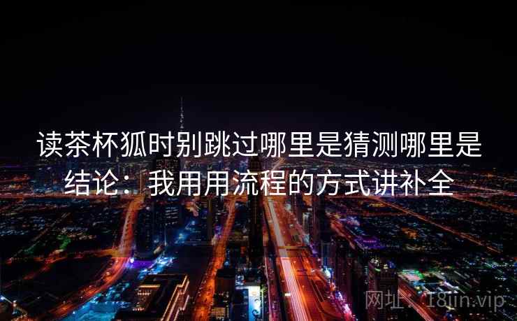 读茶杯狐时别跳过哪里是猜测哪里是结论：我用用流程的方式讲补全