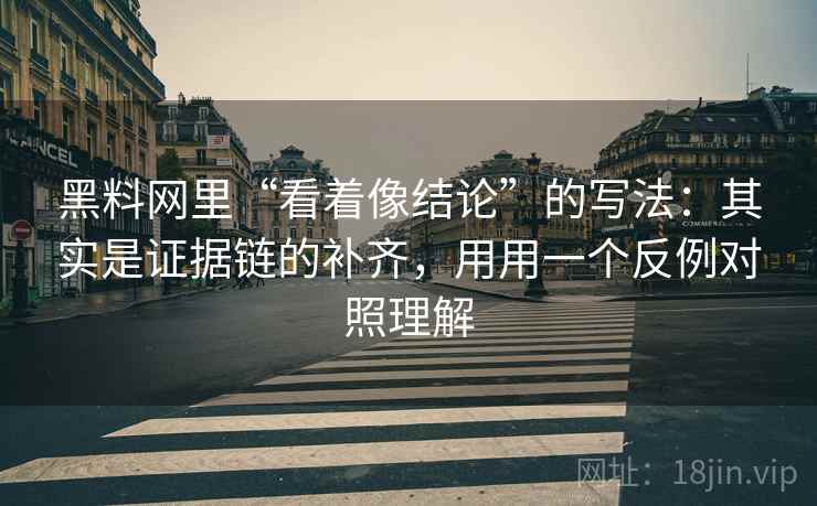 黑料网里“看着像结论”的写法：其实是证据链的补齐，用用一个反例对照理解
