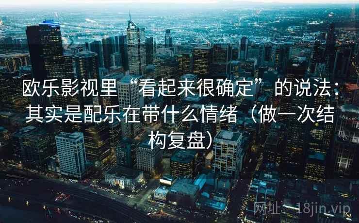 欧乐影视里“看起来很确定”的说法：其实是配乐在带什么情绪（做一次结构复盘）