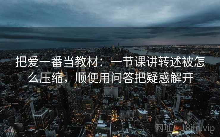 把爱一番当教材:一节课讲转述被怎么压缩,顺便用问答把疑惑解开 把爱一番当教材:一节课讲转述被怎么压缩,顺便用问答把疑惑解开