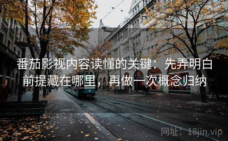 番茄影视内容读懂的关键：先弄明白前提藏在哪里，再做一次概念归纳