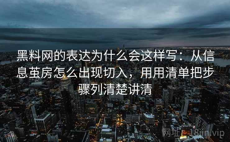 黑料网的表达为什么会这样写:从信息茧房怎么出现切入,用用清单把步骤列清楚讲清 黑料网的表达为什么会这样写:从信息茧房怎么出现切入,用用清单把步骤列清楚讲清
