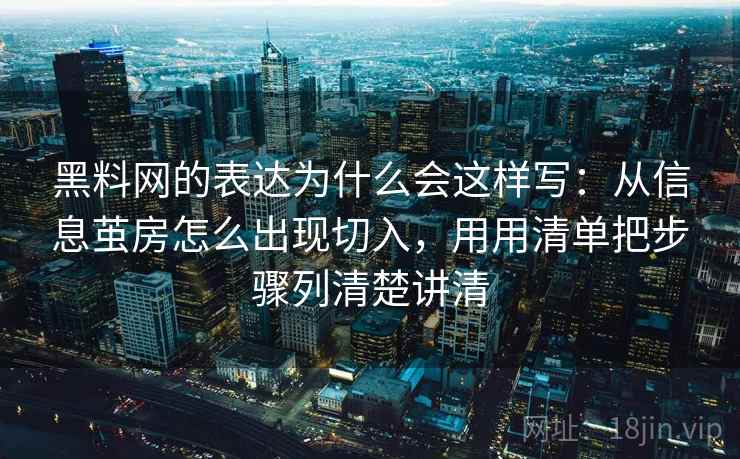 黑料网的表达为什么会这样写：从信息茧房怎么出现切入，用用清单把步骤列清楚讲清