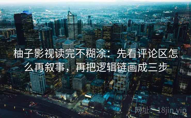 柚子影视读完不糊涂：先看评论区怎么再叙事，再把逻辑链画成三步