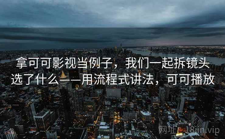 拿可可影视当例子，我们一起拆镜头选了什么——用流程式讲法，可可播放