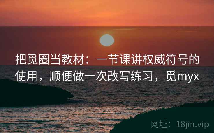 把觅圈当教材：一节课讲权威符号的使用，顺便做一次改写练习，觅myx