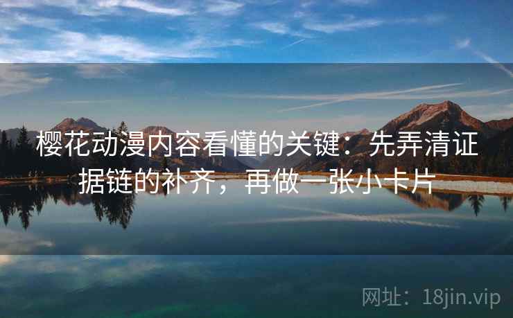 樱花动漫内容看懂的关键：先弄清证据链的补齐，再做一张小卡片